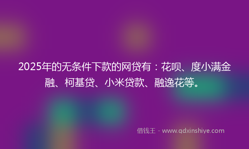 2025年的无条件下款的网贷有：花呗、度小满金融、柯基贷、小米贷款、融逸花等。