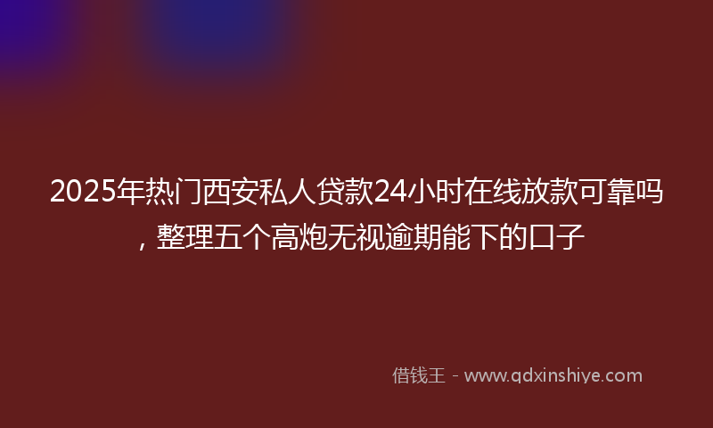 2025年热门西安私人贷款24小时在线放款可靠吗，整理五个高炮无视逾期能下的口子