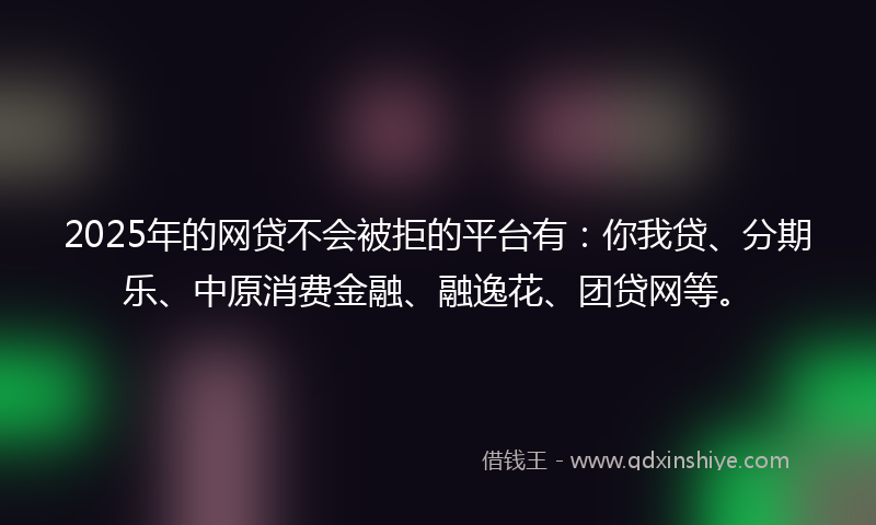2025年的网贷不会被拒的平台有：你我贷、分期乐、中原消费金融、融逸花、团贷网等。