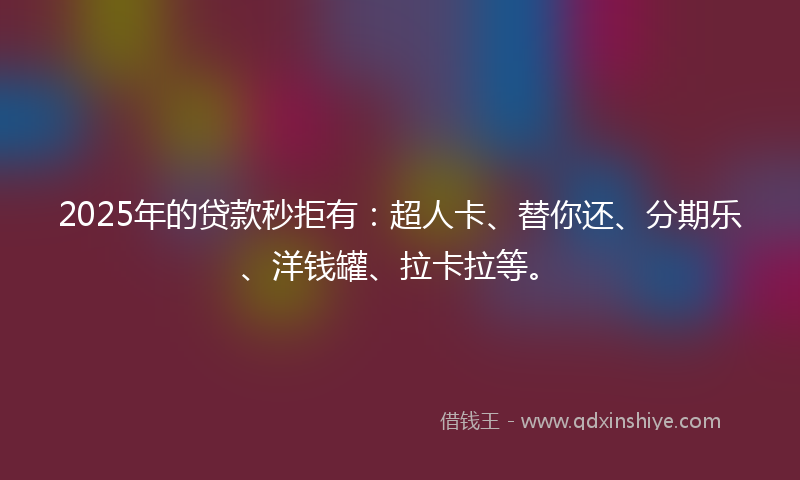 2025年的贷款秒拒有：超人卡、替你还、分期乐、洋钱罐、拉卡拉等。