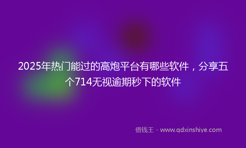 2025年热门能过的高炮平台有哪些软件，分享五个714无视逾期秒下的软件