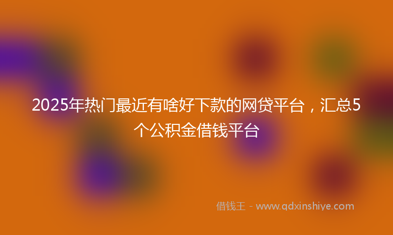 2025年热门最近有啥好下款的网贷平台，汇总5个公积金借钱平台