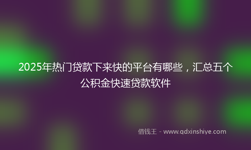2025年热门贷款下来快的平台有哪些，汇总五个公积金快速贷款软件