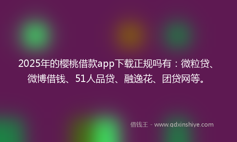2025年的樱桃借款app下载正规吗有：微粒贷、微博借钱、51人品贷、融逸花、团贷网等。