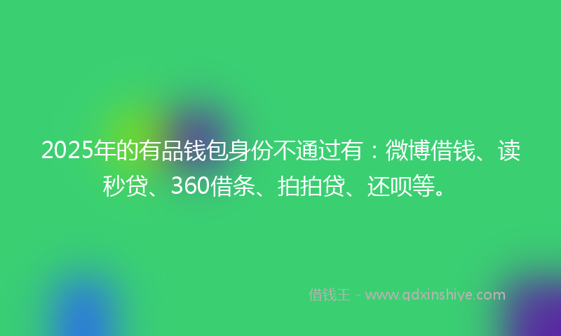 2025年的有品钱包身份不通过有：微博借钱、读秒贷、360借条、拍拍贷、还呗等。