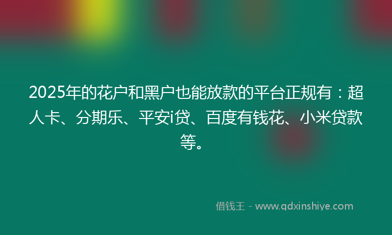 2025年的花户和黑户也能放款的平台正规有：超人卡、分期乐、平安i贷、百度有钱花、小米贷款等。