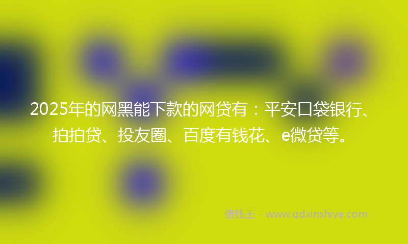 2025年的网黑能下款的网贷有：平安口袋银行、拍拍贷、投友圈、百度有钱花、e微贷等。