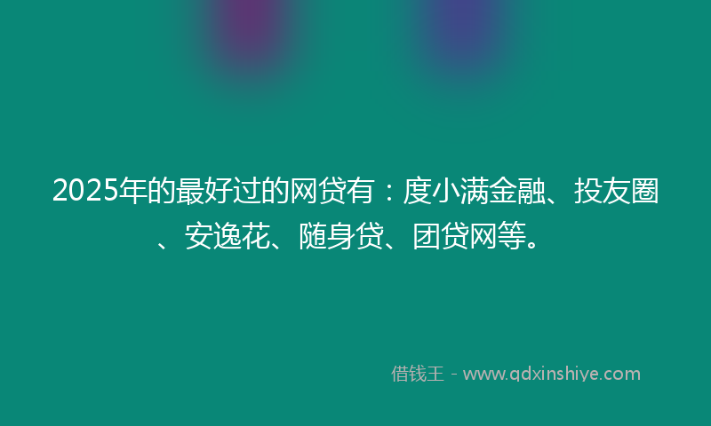 2025年的最好过的网贷有：度小满金融、投友圈、安逸花、随身贷、团贷网等。