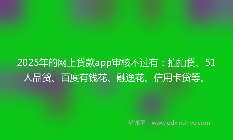 2025年的网上贷款app审核不过有：拍拍贷、51人品贷、百度有钱花、融逸花、信用卡贷等。