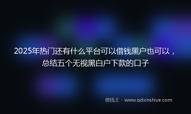 2025年热门还有什么平台可以借钱黑户也可以，总结五个无视黑白户下款的口子
