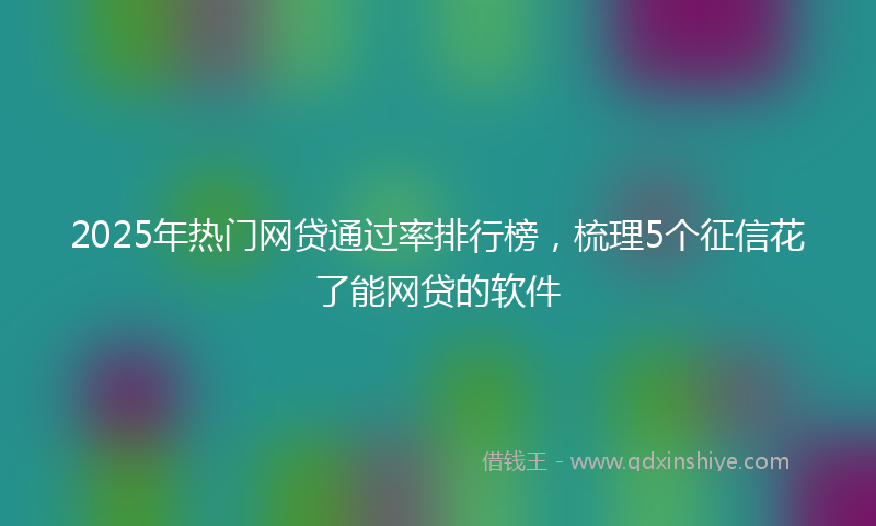 2025年热门网贷通过率排行榜，梳理5个征信花了能网贷的软件