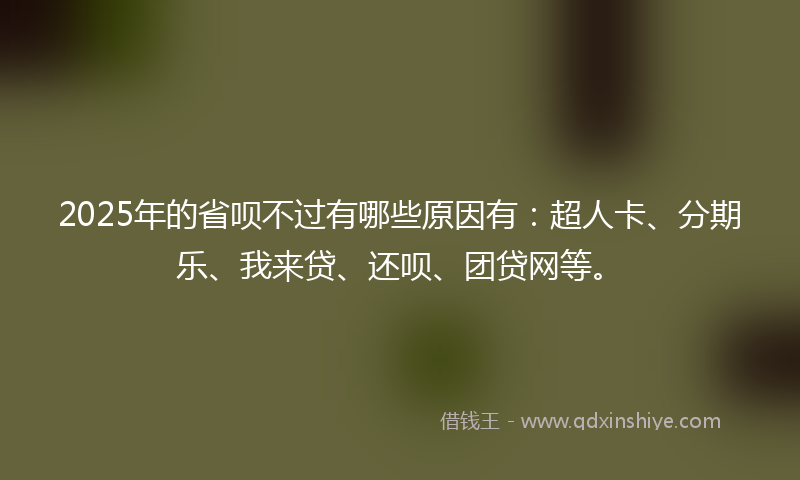 2025年的省呗不过有哪些原因有：超人卡、分期乐、我来贷、还呗、团贷网等。