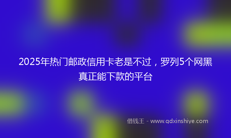 2025年热门邮政信用卡老是不过，罗列5个网黑真正能下款的平台