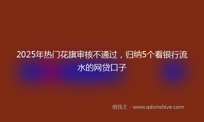 2025年热门花旗审核不通过，归纳5个看银行流水的网贷口子