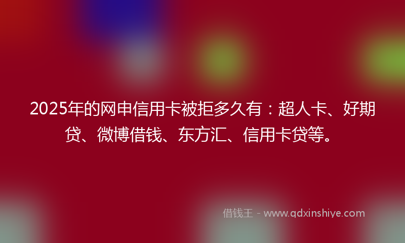 2025年的网申信用卡被拒多久有：超人卡、好期贷、微博借钱、东方汇、信用卡贷等。