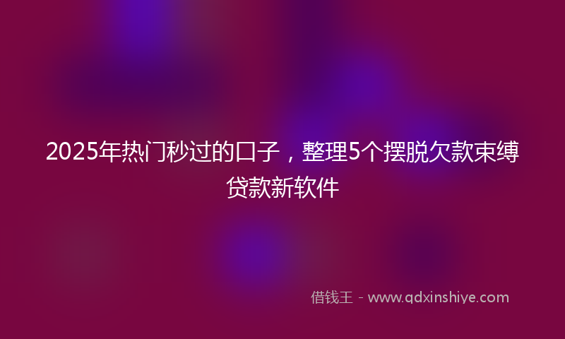 2025年热门秒过的口子，整理5个摆脱欠款束缚贷款新软件