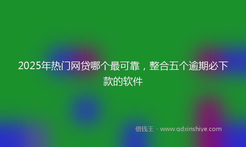 2025年热门网贷哪个最可靠，整合五个逾期必下款的软件