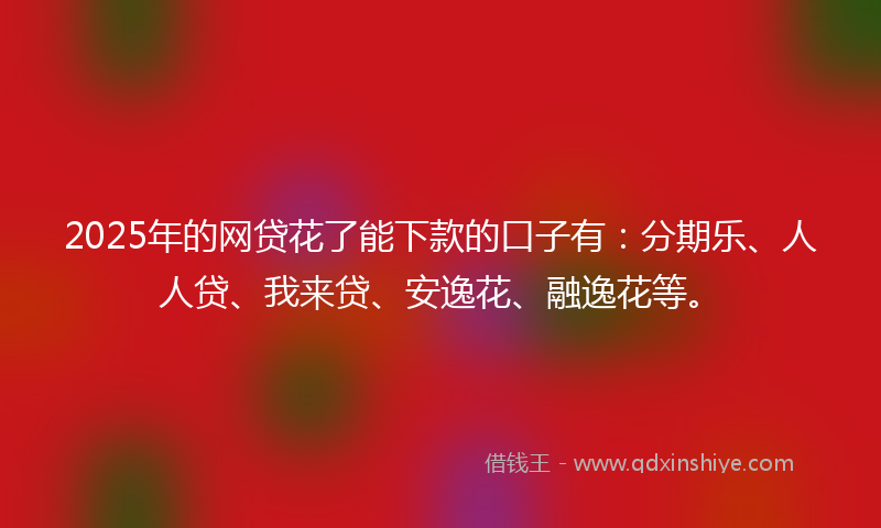 2025年的网贷花了能下款的口子有：分期乐、人人贷、我来贷、安逸花、融逸花等。