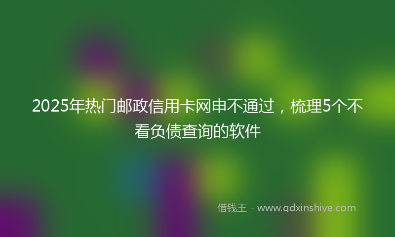 2025年热门邮政信用卡网申不通过，梳理5个不看负债查询的软件