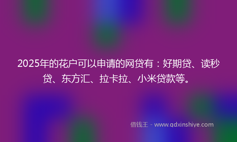 2025年的花户可以申请的网贷有：好期贷、读秒贷、东方汇、拉卡拉、小米贷款等。
