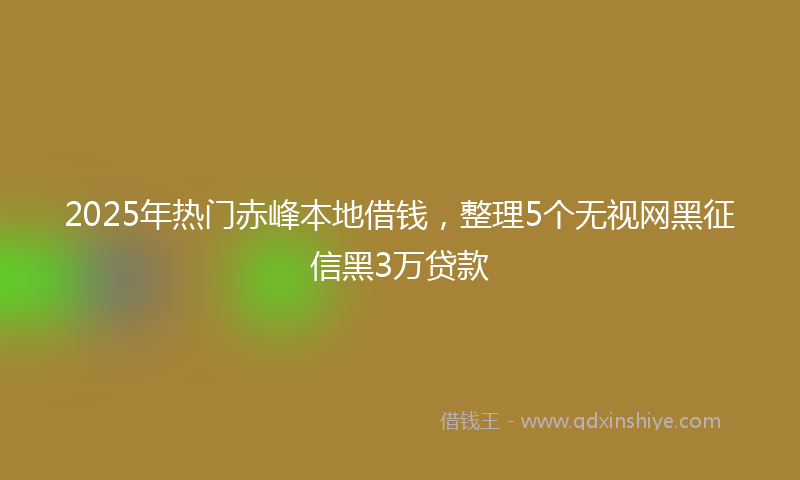 2025年热门赤峰本地借钱，整理5个无视网黑征信黑3万贷款
