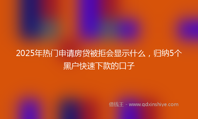 2025年热门申请房贷被拒会显示什么，归纳5个黑户快速下款的口子