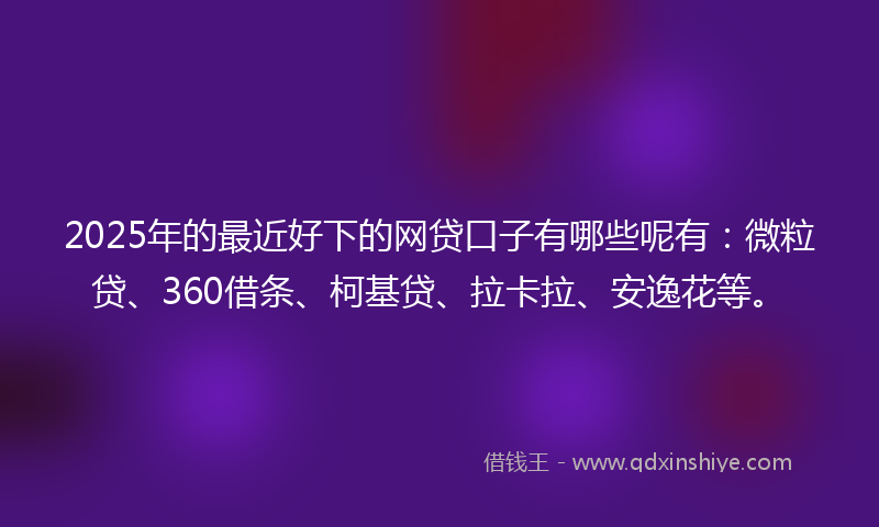 2025年的最近好下的网贷口子有哪些呢有：微粒贷、360借条、柯基贷、拉卡拉、安逸花等。