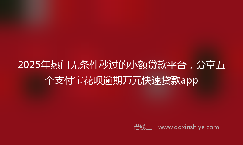 2025年热门无条件秒过的小额贷款平台，分享五个支付宝花呗逾期万元快速贷款app