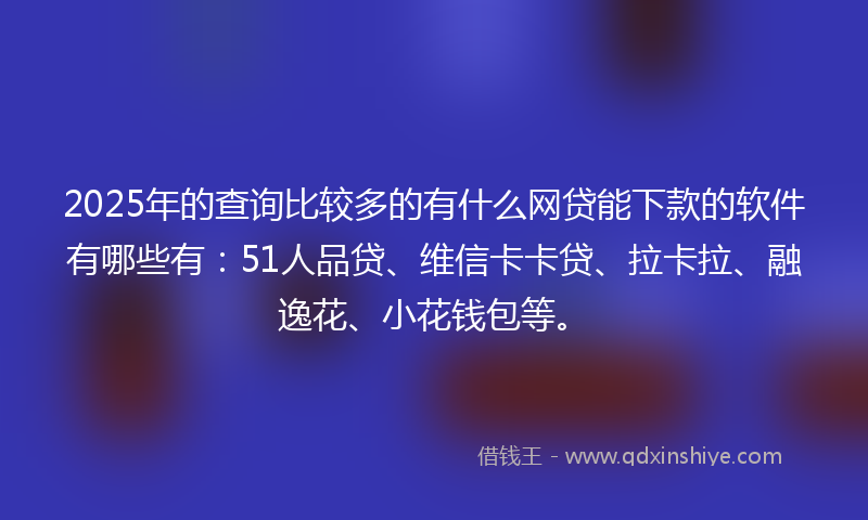 2025年的查询比较多的有什么网贷能下款的软件有哪些有：51人品贷、维信卡卡贷、拉卡拉、融逸花、小花钱包等。