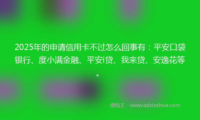 2025年的申请信用卡不过怎么回事有：平安口袋银行、度小满金融、平安i贷、我来贷、安逸花等。