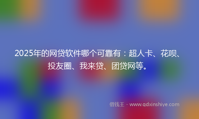 2025年的网贷软件哪个可靠有：超人卡、花呗、投友圈、我来贷、团贷网等。
