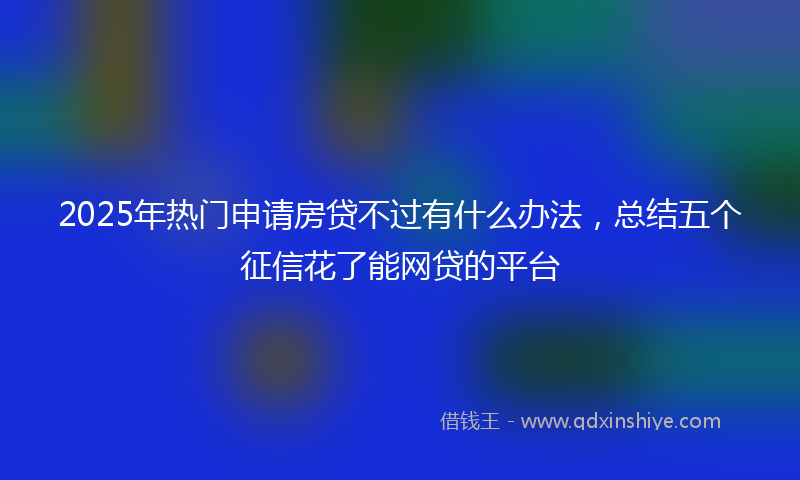 2025年热门申请房贷不过有什么办法，总结五个征信花了能网贷的平台