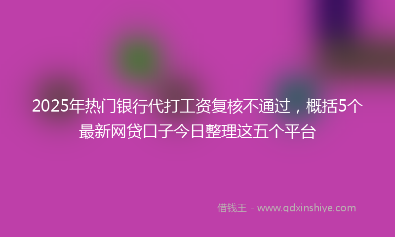 2025年热门银行代打工资复核不通过，概括5个最新网贷口子今日整理这五个平台