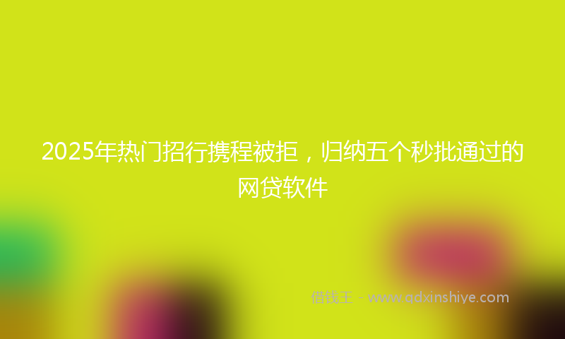 2025年热门招行携程被拒，归纳五个秒批通过的网贷软件