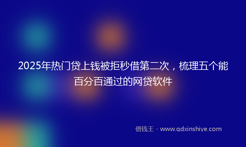 2025年热门贷上钱被拒秒借第二次，梳理五个能百分百通过的网贷软件