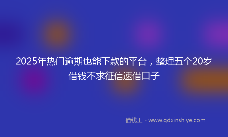 2025年热门逾期也能下款的平台，整理五个20岁借钱不求征信速借口子
