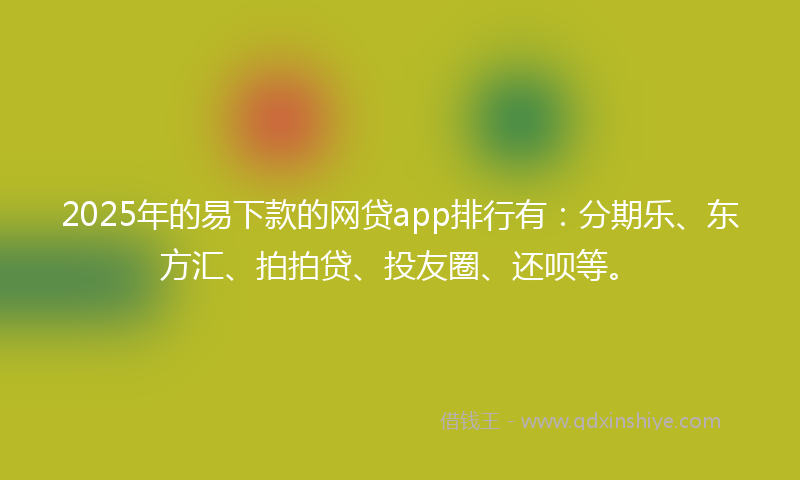 2025年的易下款的网贷app排行有：分期乐、东方汇、拍拍贷、投友圈、还呗等。