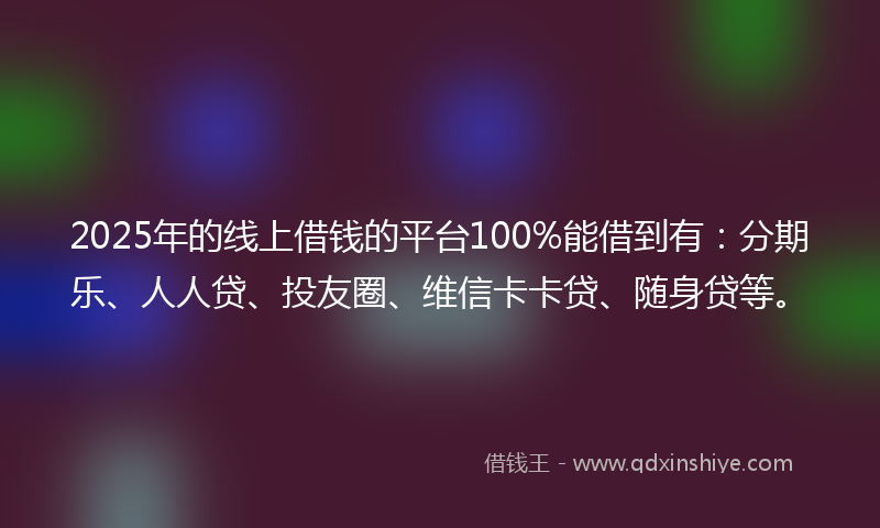 2025年的线上借钱的平台100%能借到有：分期乐、人人贷、投友圈、维信卡卡贷、随身贷等。