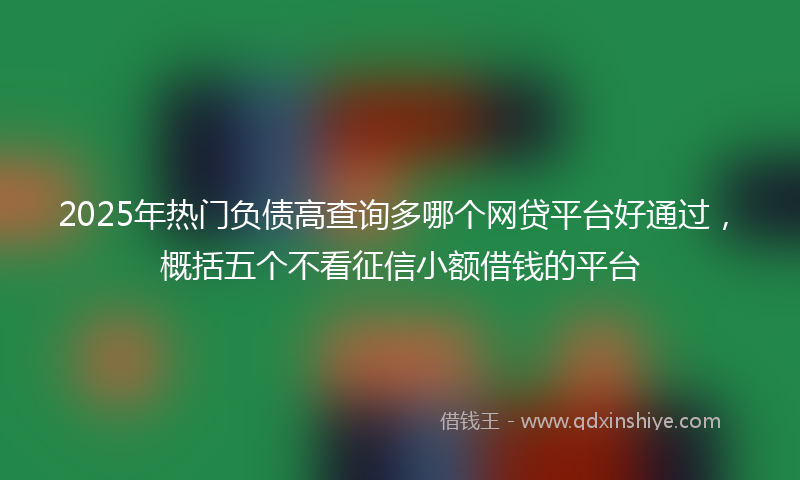 2025年热门负债高查询多哪个网贷平台好通过，概括五个不看征信小额借钱的平台