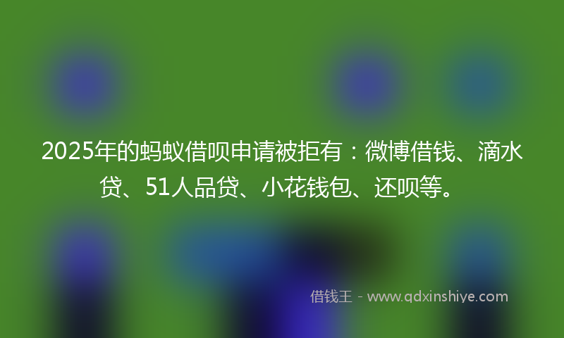 2025年的蚂蚁借呗申请被拒有：微博借钱、滴水贷、51人品贷、小花钱包、还呗等。