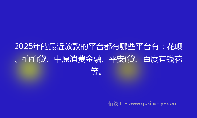 2025年的最近放款的平台都有哪些平台有：花呗、拍拍贷、中原消费金融、平安i贷、百度有钱花等。