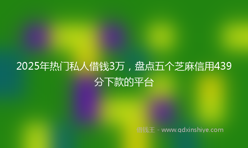 2025年热门私人借钱3万，盘点五个芝麻信用439分下款的平台
