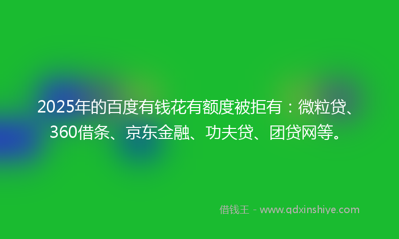 2025年的百度有钱花有额度被拒有：微粒贷、360借条、京东金融、功夫贷、团贷网等。