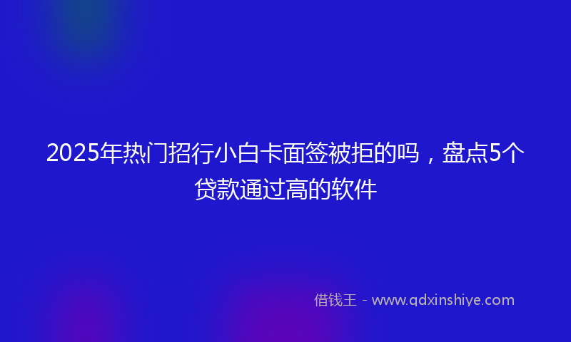 2025年热门招行小白卡面签被拒的吗，盘点5个贷款通过高的软件