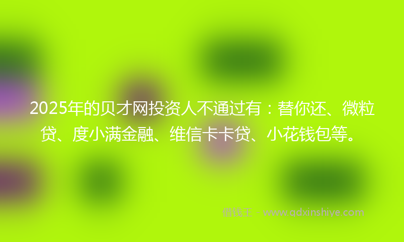 2025年的贝才网投资人不通过有：替你还、微粒贷、度小满金融、维信卡卡贷、小花钱包等。