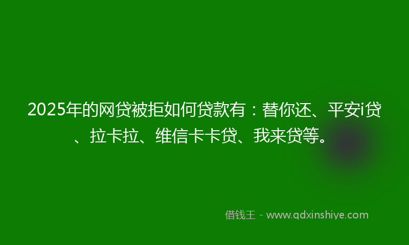 2025年的网贷被拒如何贷款有：替你还、平安i贷、拉卡拉、维信卡卡贷、我来贷等。