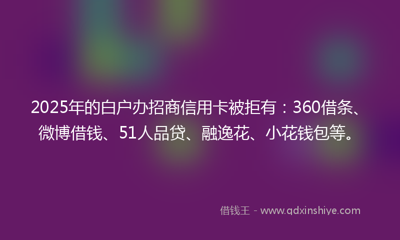 2025年的白户办招商信用卡被拒有：360借条、微博借钱、51人品贷、融逸花、小花钱包等。