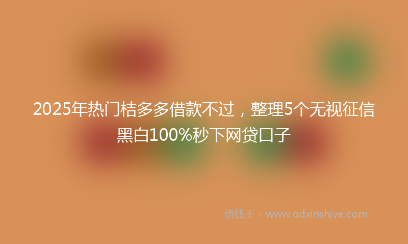 2025年热门桔多多借款不过，整理5个无视征信黑白100%秒下网贷口子