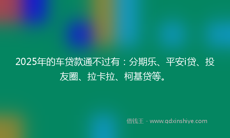 2025年的车贷款通不过有：分期乐、平安i贷、投友圈、拉卡拉、柯基贷等。