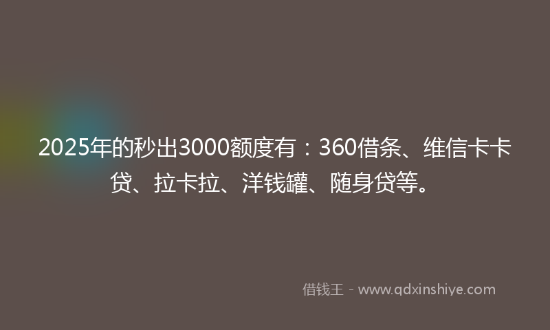 2025年的秒出3000额度有：360借条、维信卡卡贷、拉卡拉、洋钱罐、随身贷等。